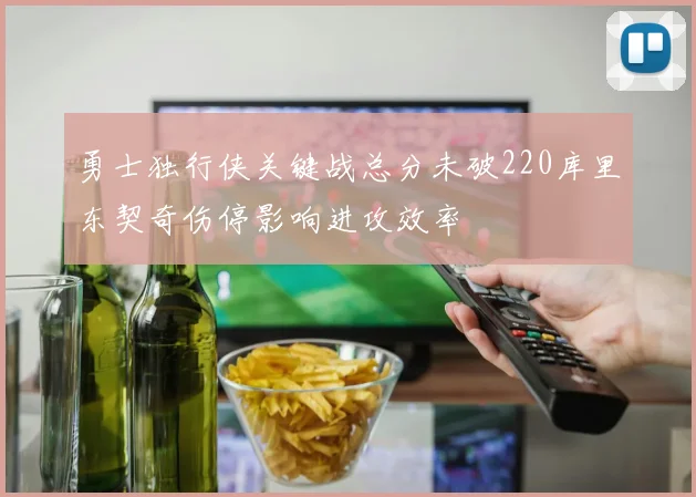 勇士独行侠关键战总分未破220库里东契奇伤停影响进攻效率