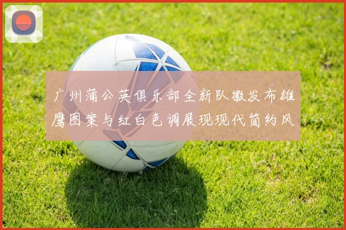 广州蒲公英俱乐部全新队徽发布雄鹰图案与红白色调展现现代简约风格