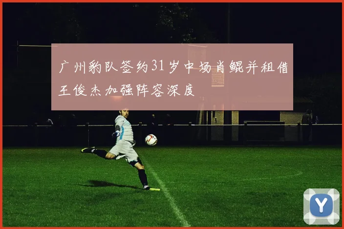 广州豹队签约31岁中场肖鲲并租借王俊杰加强阵容深度