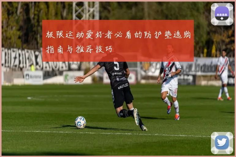 极限运动爱好者必看的防护垫选购指南与推荐技巧