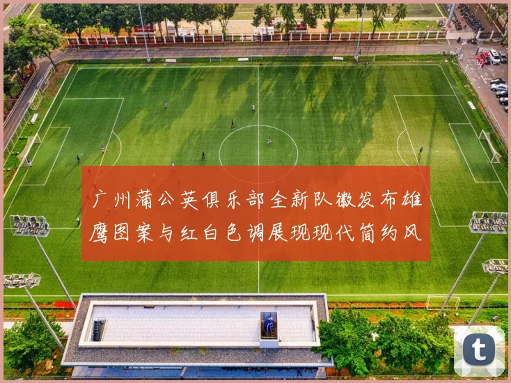 广州蒲公英俱乐部全新队徽发布雄鹰图案与红白色调展现现代简约风格