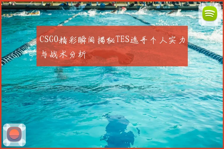 CSGO精彩瞬间揭秘TES选手个人实力与战术分析
