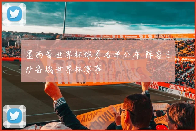 墨西哥世界杯球员名单公布 阵容出炉备战世界杯赛事