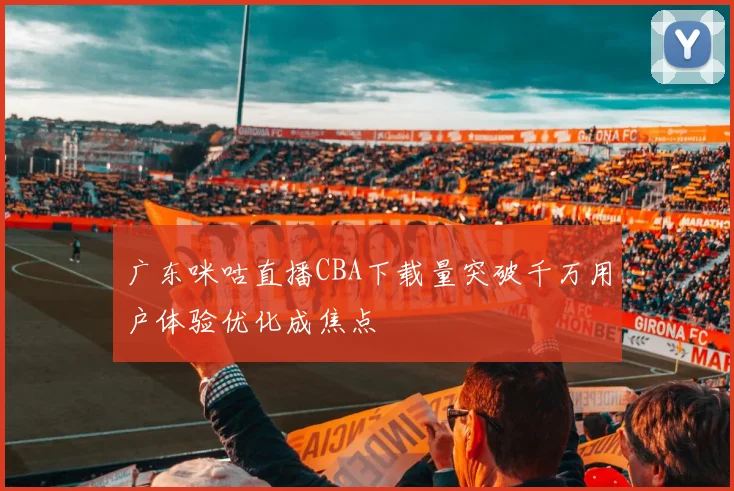 广东咪咕直播CBA下载量突破千万用户体验优化成焦点