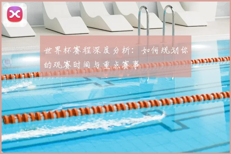 世界杯赛程深度分析:如何规划你的观赛时间与重点赛事