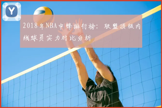 2018年NBA中锋排行榜:联盟顶级内线球员实力对比分析