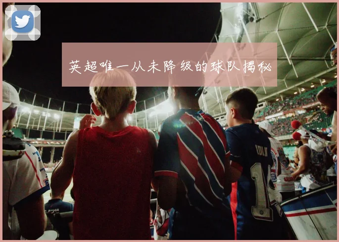 英超唯一从未降级的球队揭秘
