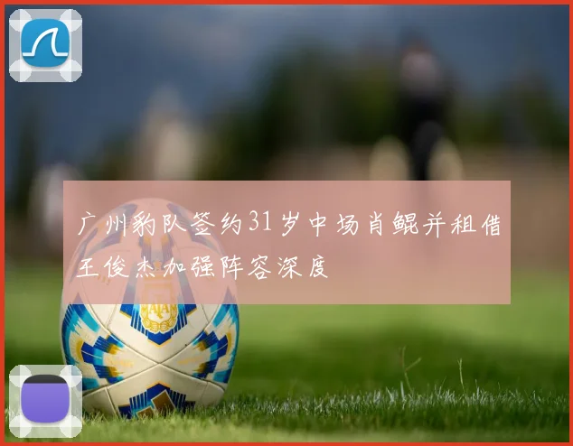 广州豹队签约31岁中场肖鲲并租借王俊杰加强阵容深度
