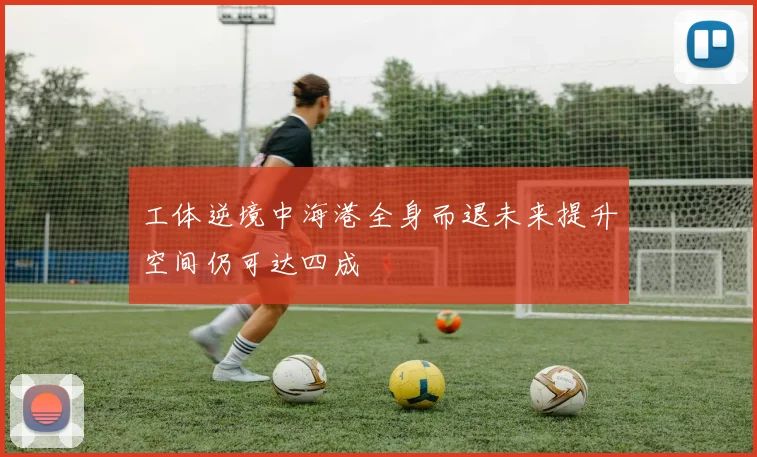 工体逆境中海港全身而退未来提升空间仍可达四成