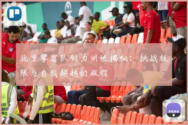 北京攀岩队耐力训练揭秘:挑战极限与自我超越的旅程