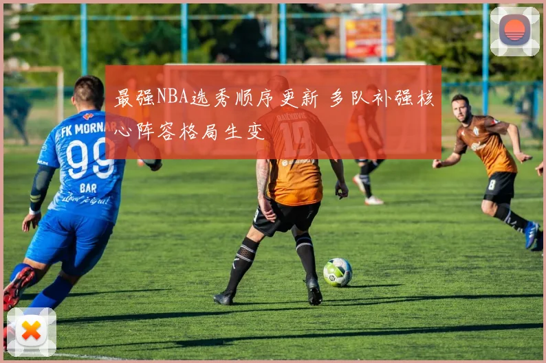最强NBA选秀顺序更新 多队补强核心阵容格局生变
