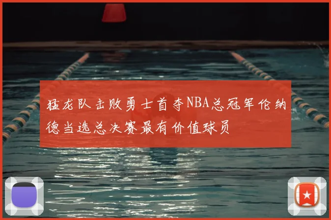 猛龙队击败勇士首夺NBA总冠军伦纳德当选总决赛最有价值球员
