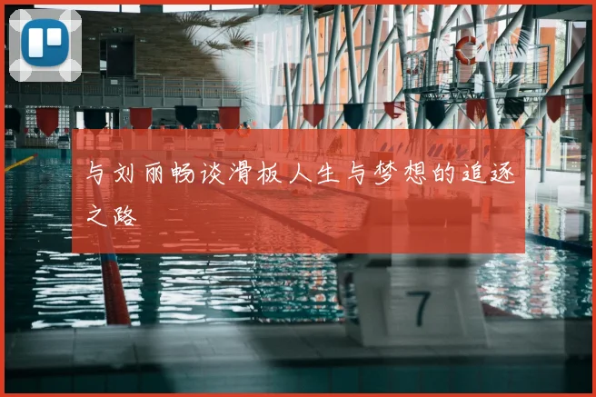 与刘丽畅谈滑板人生与梦想的追逐之路