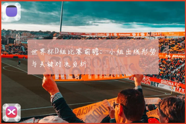 世界杯D组比赛前瞻:小组出线形势与关键对决分析