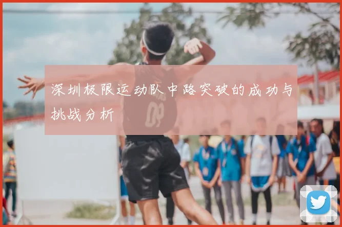 深圳极限运动队中路突破的成功与挑战分析