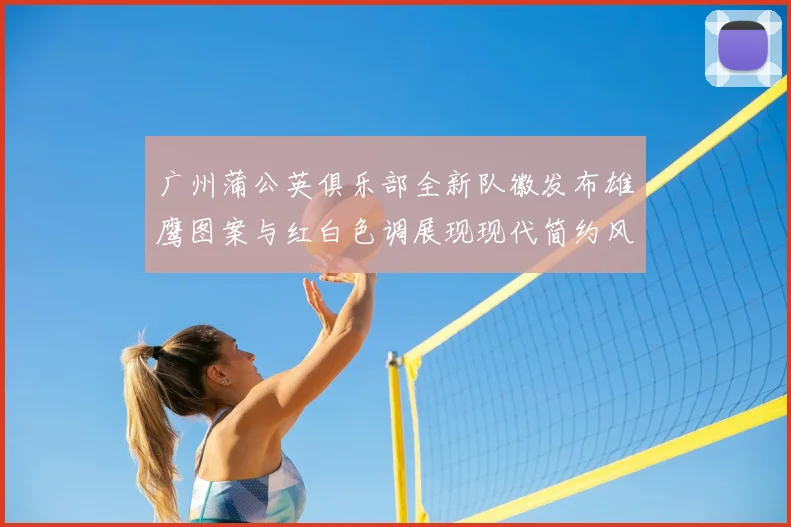 广州蒲公英俱乐部全新队徽发布雄鹰图案与红白色调展现现代简约风格
