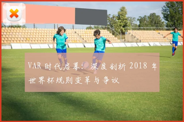 VAR 时代启幕:深度剖析 2018 年世界杯规则变革与争议