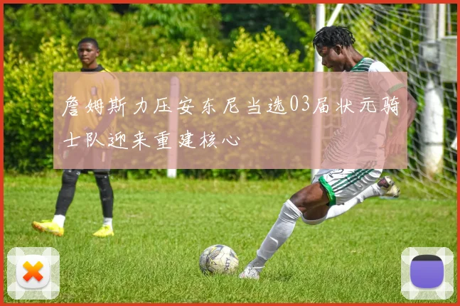 詹姆斯力压安东尼当选03届状元骑士队迎来重建核心