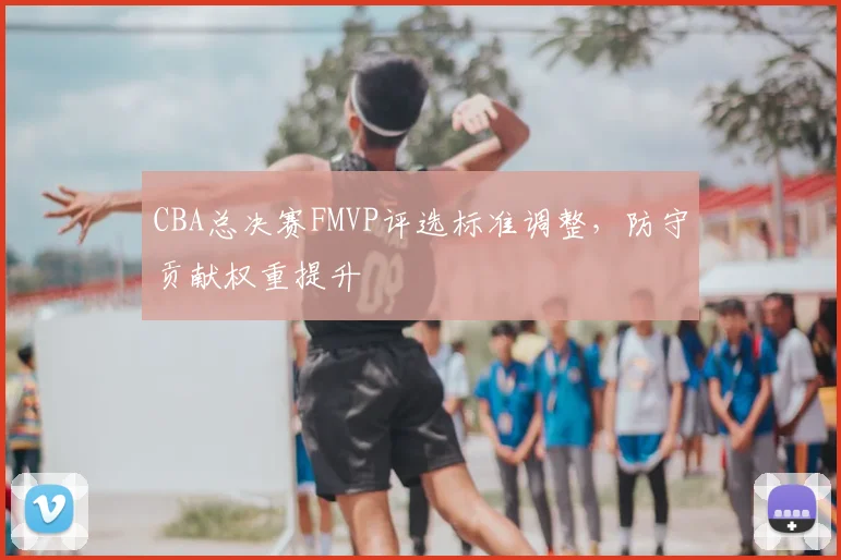 CBA总决赛FMVP评选标准调整,防守贡献权重提升