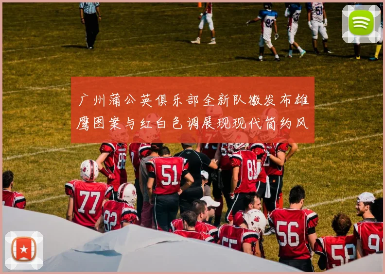 广州蒲公英俱乐部全新队徽发布雄鹰图案与红白色调展现现代简约风格