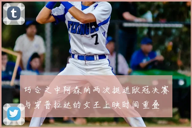 巧合之中阿森纳两次挺进欧冠决赛与穿普拉达的女王上映时间重叠