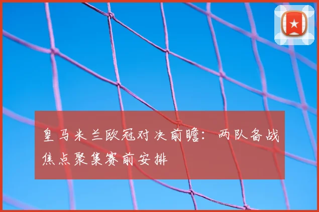 皇马米兰欧冠对决前瞻:两队备战焦点聚集赛前安排
