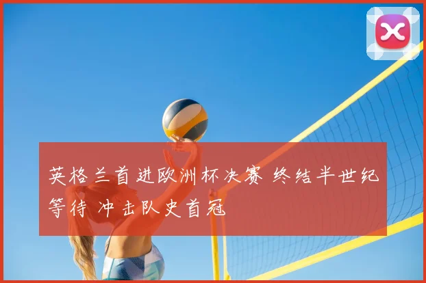 英格兰首进欧洲杯决赛 终结半世纪等待 冲击队史首冠