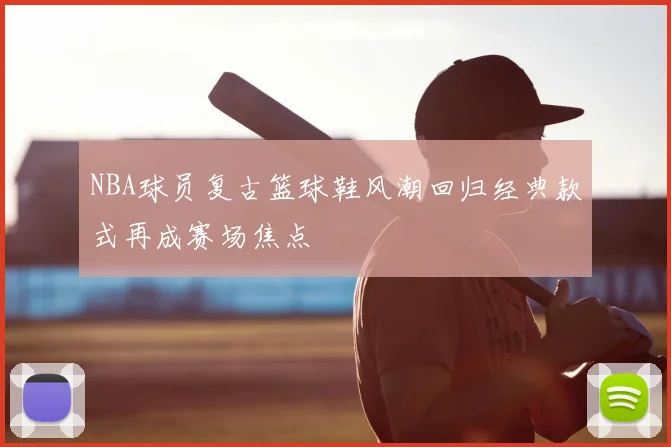 NBA球员复古篮球鞋风潮回归经典款式再成赛场焦点