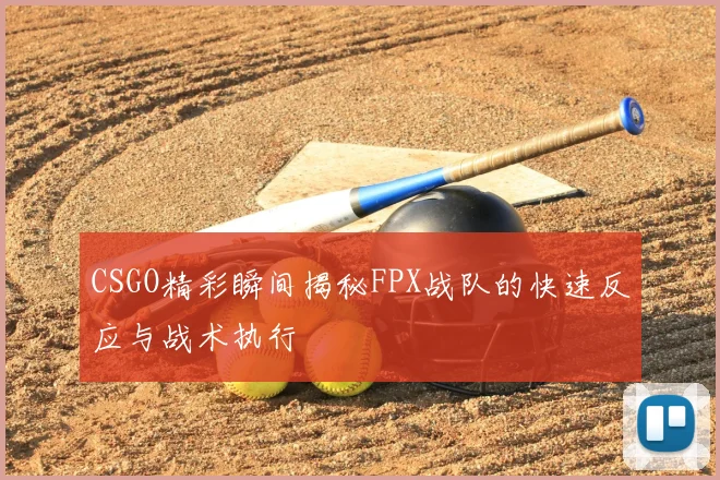 CSGO精彩瞬间揭秘FPX战队的快速反应与战术执行