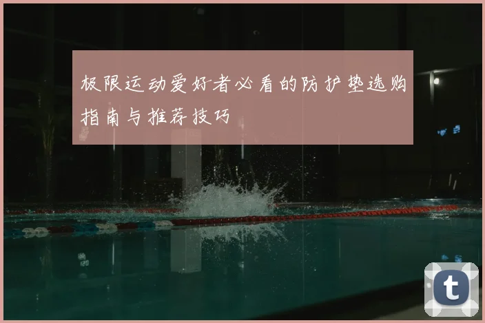 极限运动爱好者必看的防护垫选购指南与推荐技巧