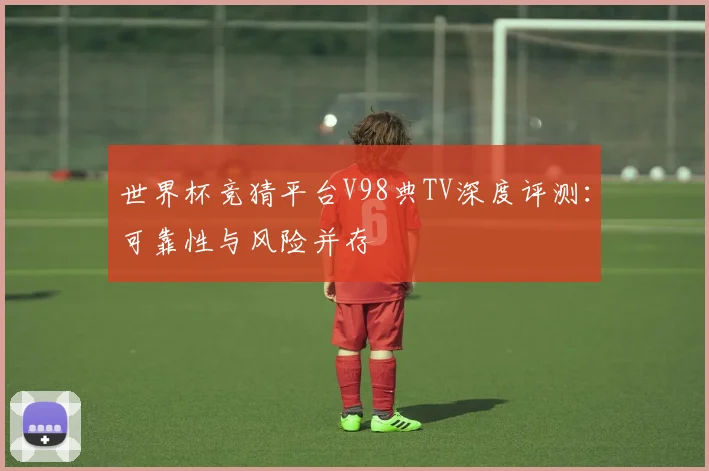 世界杯竞猜平台V98典TV深度评测：可靠性与风险并存