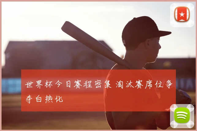 世界杯今日赛程密集 淘汰赛席位争夺白热化