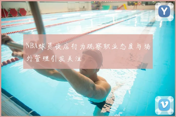 NBA球员夜店行为观察职业态度与场外管理引发关注