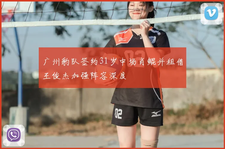 广州豹队签约31岁中场肖鲲并租借王俊杰加强阵容深度