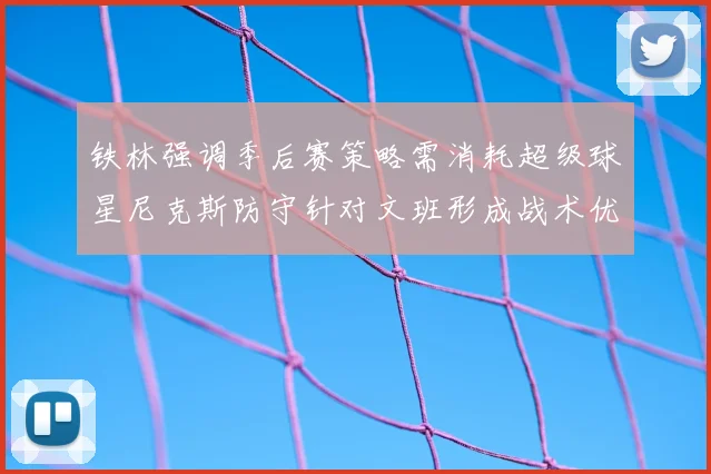 铁林强调季后赛策略需消耗超级球星尼克斯防守针对文班形成战术优势