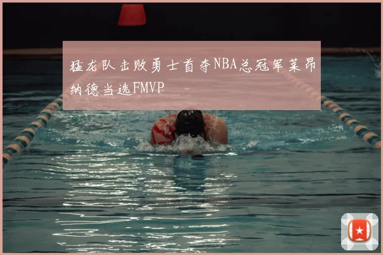 猛龙队击败勇士首夺NBA总冠军莱昂纳德当选FMVP