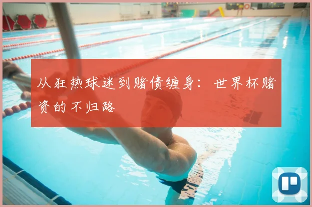 从狂热球迷到赌债缠身:世界杯赌资的不归路