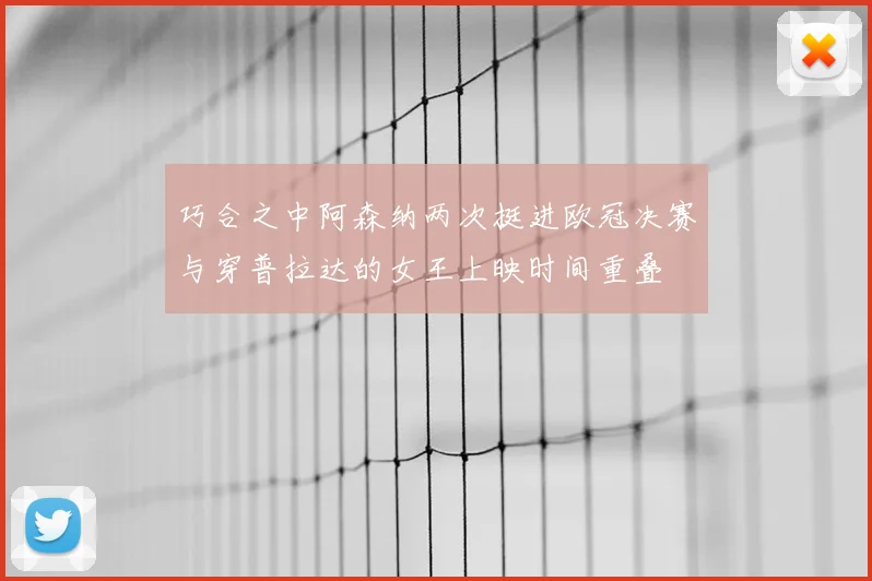 巧合之中阿森纳两次挺进欧冠决赛与穿普拉达的女王上映时间重叠