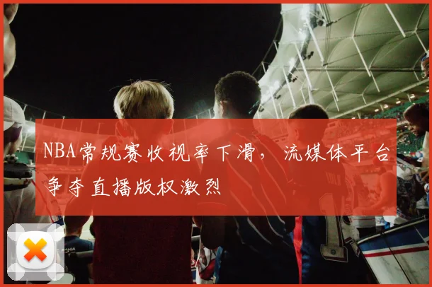 NBA常规赛收视率下滑,流媒体平台争夺直播版权激烈