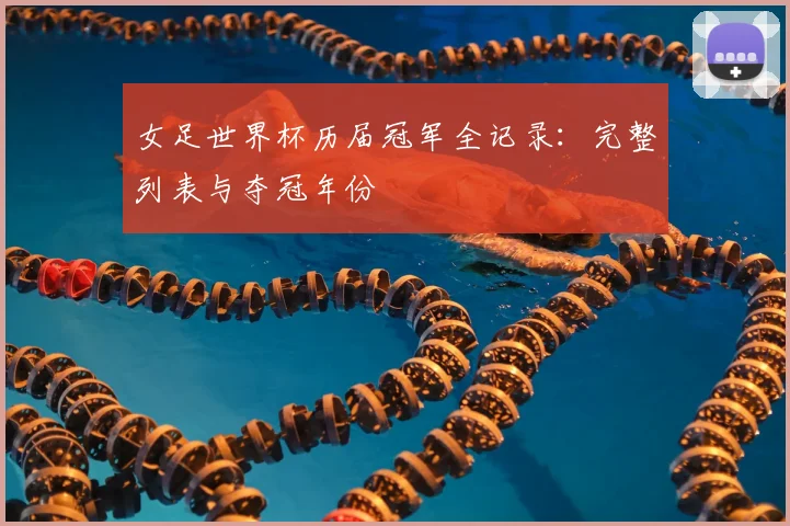 女足世界杯历届冠军全记录:完整列表与夺冠年份