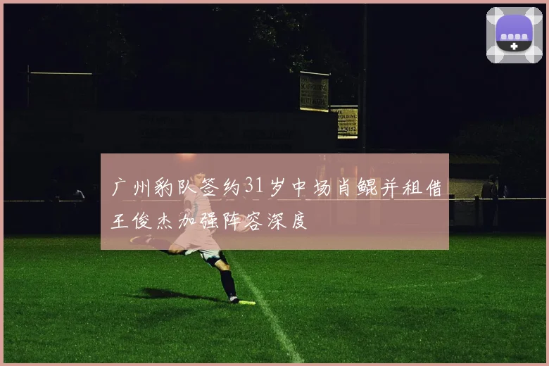广州豹队签约31岁中场肖鲲并租借王俊杰加强阵容深度