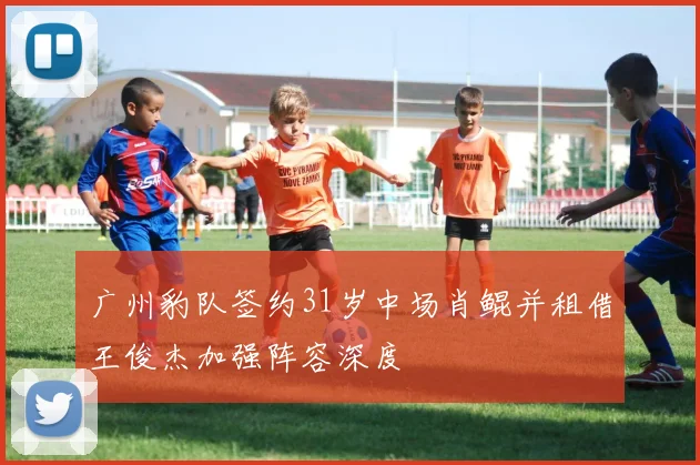 广州豹队签约31岁中场肖鲲并租借王俊杰加强阵容深度