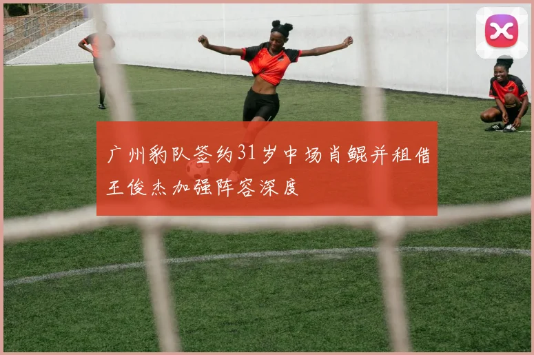 广州豹队签约31岁中场肖鲲并租借王俊杰加强阵容深度