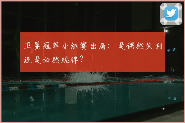 卫冕冠军小组赛出局：是偶然失利还是必然规律？