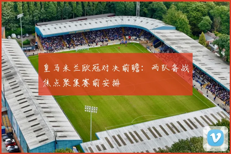 皇马米兰欧冠对决前瞻:两队备战焦点聚集赛前安排