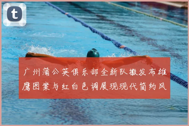广州蒲公英俱乐部全新队徽发布雄鹰图案与红白色调展现现代简约风格