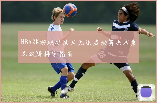NBA2K游戏安装后无法启动解决方案及故障排除指南