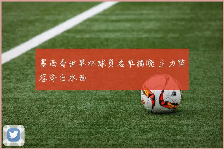墨西哥世界杯球员名单揭晓 主力阵容浮出水面