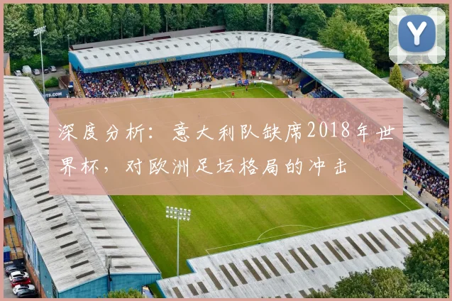 深度分析:意大利队缺席2018年世界杯,对欧洲足坛格局的冲击