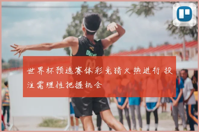 世界杯预选赛体彩竞猜火热进行 投注需理性把握机会